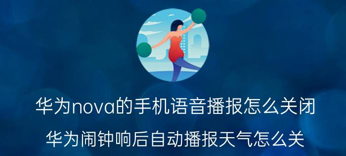 华为nova的手机语音播报怎么关闭 华为闹钟响后自动播报天气怎么关？